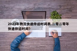 2023年物流快递停运时间表.二零二零年快递停运时间？