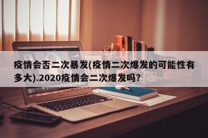 疫情会否二次暴发(疫情二次爆发的可能性有多大).2020疫情会二次爆发吗？