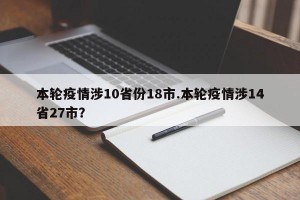 本轮疫情涉10省份18市.本轮疫情涉14省27市？
