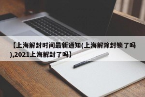 【上海解封时间最新通知(上海解除封锁了吗),2021上海解封了吗】
