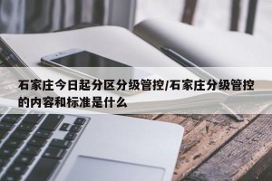 石家庄今日起分区分级管控/石家庄分级管控的内容和标准是什么