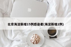 北京海淀新增15例感染者(海淀新增2例)