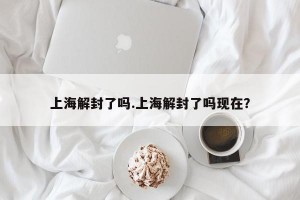 上海解封了吗.上海解封了吗现在？