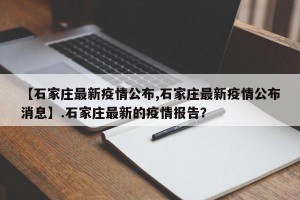 【石家庄最新疫情公布,石家庄最新疫情公布消息】.石家庄最新的疫情报告？