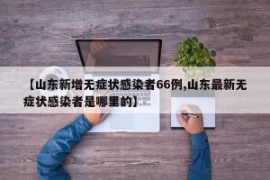 【山东新增无症状感染者66例,山东最新无症状感染者是哪里的】
