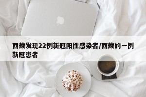 西藏发现22例新冠阳性感染者/西藏的一例新冠患者