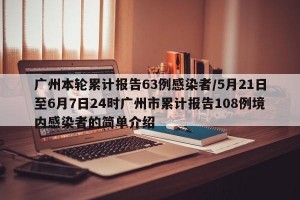 广州本轮累计报告63例感染者/5月21日至6月7日24时广州市累计报告108例境内感染者的简单介绍