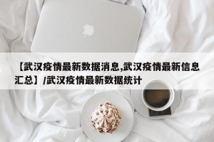 【武汉疫情最新数据消息,武汉疫情最新信息汇总】/武汉疫情最新数据统计
