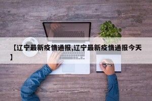 【辽宁最新疫情通报,辽宁最新疫情通报今天】