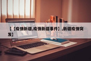 【【疫情新疆,疫情新疆事件】,新疆疫情突发】