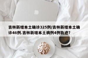 吉林新增本土确诊325例/吉林新增本土确诊46例.吉林新增本土病例4例轨迹？