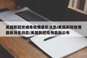 美国新冠状病毒疫情最新消息/美国新冠疫情最新消息动态/美国新冠疫情最新公布