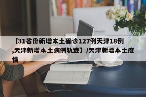 【31省份新增本土确诊127例天津18例,天津新增本土病例轨迹】/天津新增本土疫情