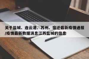 关于盐城、连云港、苏州、宿迁最新疫情通报/疫情最新数据消息江苏盐城的信息
