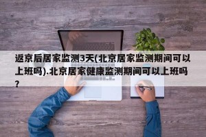 返京后居家监测3天(北京居家监测期间可以上班吗).北京居家健康监测期间可以上班吗？