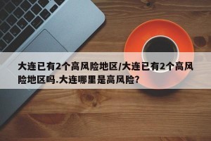 大连已有2个高风险地区/大连已有2个高风险地区吗.大连哪里是高风险？