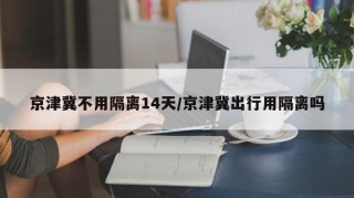 京津冀不用隔离14天/京津冀出行用隔离吗