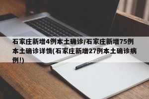 石家庄新增4例本土确诊/石家庄新增75例本土确诊详情(石家庄新增27例本土确诊病例!)