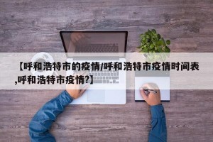 【呼和浩特市的疫情/呼和浩特市疫情时间表,呼和浩特市疫情?】