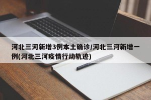 河北三河新增3例本土确诊/河北三河新增一例(河北三河疫情行动轨迹)