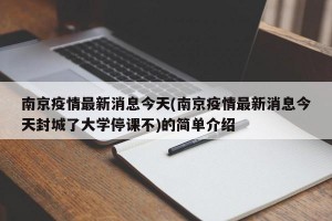 南京疫情最新消息今天(南京疫情最新消息今天封城了大学停课不)的简单介绍