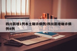 四川新增1例本土确诊病例/四川新增确诊病例4例