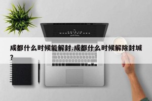 成都什么时候能解封.成都什么时候解除封城？