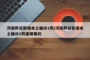 河南昨日新增本土确诊1例/河南昨日新增本土确诊1例是哪里的
