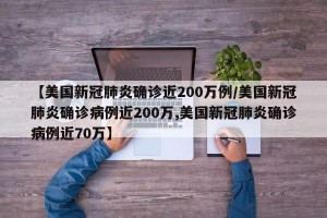 【美国新冠肺炎确诊近200万例/美国新冠肺炎确诊病例近200万,美国新冠肺炎确诊病例近70万】