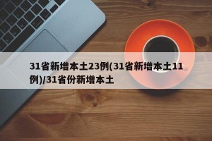 31省新增本土23例(31省新增本土11例)/31省份新增本土