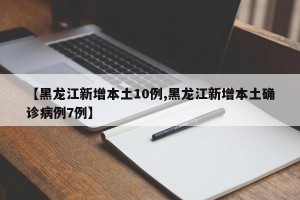 【黑龙江新增本土10例,黑龙江新增本土确诊病例7例】