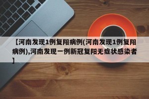 【河南发现1例复阳病例(河南发现1例复阳病例),河南发现一例新冠复阳无症状感染者】
