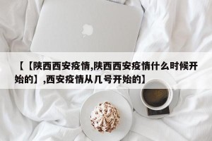 【【陕西西安疫情,陕西西安疫情什么时候开始的】,西安疫情从几号开始的】