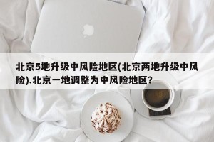 北京5地升级中风险地区(北京两地升级中风险).北京一地调整为中风险地区？