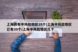 上海共有中风险地区35个/上海中风险地区已有39个/上海中风险地区几个