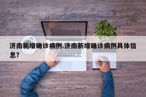 济南新增确诊病例.济南新增确诊病例具体信息？