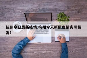 杭州今日最新疫情.杭州今天新冠疫情实际情况？