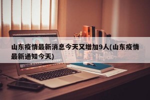 山东疫情最新消息今天又增加9人(山东疫情最新通知今天)