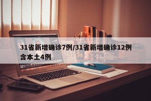 31省新增确诊7例/31省新增确诊12例含本土4例