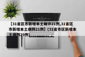 【31省区市新增本土确诊21例,31省区市新增本土病例21例】(31省市区新增本土病例29例)