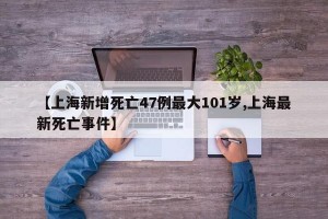 【上海新增死亡47例最大101岁,上海最新死亡事件】