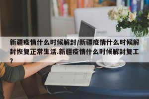 新疆疫情什么时候解封/新疆疫情什么时候解封恢复正常生活.新疆疫情什么时候解封复工？