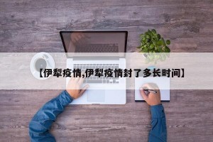 【伊犁疫情,伊犁疫情封了多长时间】