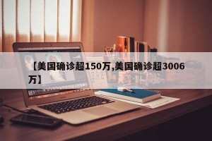 【美国确诊超150万,美国确诊超3006万】