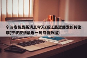 宁波疫情最新消息今天/浙江最近爆发的传染病(宁波疫情最近一周疫情数据)