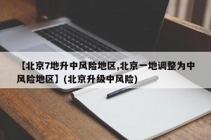 【北京7地升中风险地区,北京一地调整为中风险地区】(北京升级中风险)