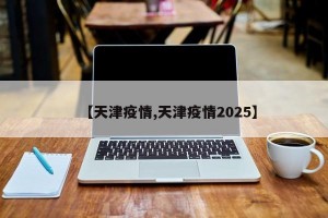 【天津疫情,天津疫情2025】