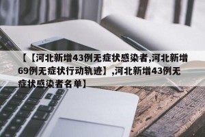 【【河北新增43例无症状感染者,河北新增69例无症状行动轨迹】,河北新增43例无症状感染者名单】