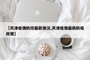 【天津疫情防控最新情况,天津疫情最新防疫政策】