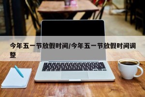 今年五一节放假时间/今年五一节放假时间调整